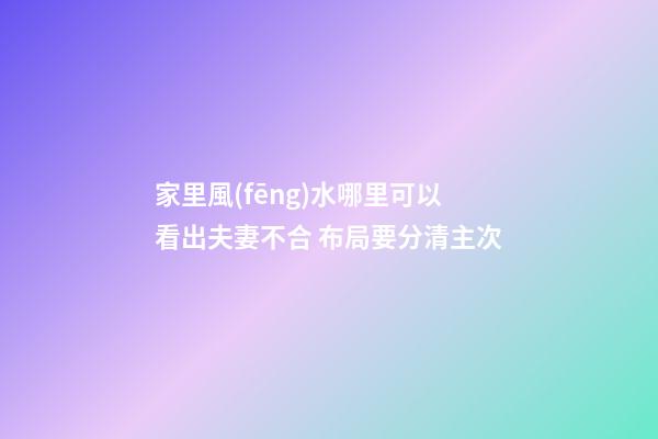 家里風(fēng)水哪里可以看出夫妻不合 布局要分清主次